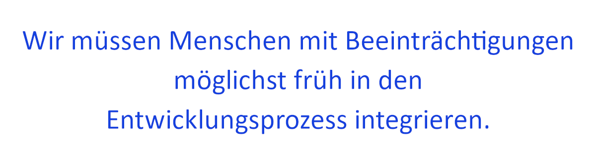 Zitat: Wir müssen Menschen mit Beeinträchtigungen möglichst früh in den Entwicklungsprozess integrieren.